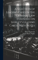 Selection of Leading Cases in the Criminal Law (founded on Shirley's Leading Cases), With Notes