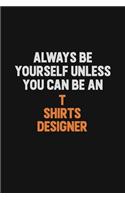 Always Be Yourself Unless You Can Be A T shirts designer