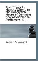 Two Proposals, Humbly Offer'd to the Honourable House of Commons, Now Assembled in Parliament. I. ..
