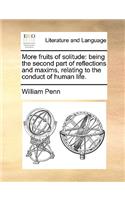 More Fruits of Solitude: Being the Second Part of Reflections and Maxims Relating to the Conduct of Human Life.