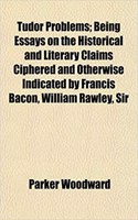 Tudor Problems; Being Essays on the Historical and Literary Claims Ciphered and Otherwise Indicated by Francis Bacon, William Rawley, Sir: (English)