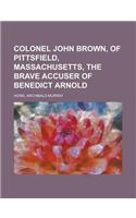 Colonel John Brown, of Pittsfield, Massachusetts, the Brave Accuser of Benedict Arnold