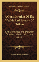 Consideration Of The Wealth And Poverty Of Nations: Embracing Also The Evolution Of Industry And Its Outcome (1887)