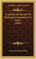 A Treatise On The Law Of Municipal Corporations V1, Part 1 (1905)