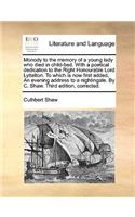 Monody to the Memory of a Young Lady Who Died in Child-Bed. with a Poetical Dedication to the Right Honourable Lord Lyttelton. to Which Is Now First Added, an Evening Address to a Nightingale. by C. Shaw. Third Edition, Corrected.