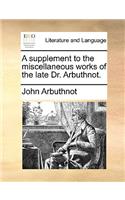 A Supplement to the Miscellaneous Works of the Late Dr. Arbuthnot.