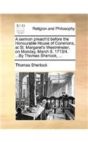 A sermon preach'd before the Honourable House of Commons, at St. Margaret's Westminster, on Monday, March 8. 1713/4. ...By Thomas Sherlock, ...: (English)