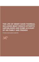 The Life of Henry David Thoreau, Including Many Essays Hitherto Unpublished and Some Account of His Family and Friends