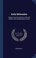 Early Milwaukee: Papers From the Archives of the old Settlers' Club of Milwaukee County