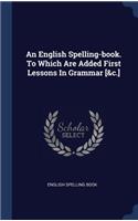 English Spelling-book. To Which Are Added First Lessons In Grammar [&c.]