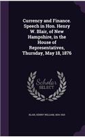 Currency and Finance. Speech in Hon. Henry W. Blair, of New Hampshire, in the House of Representatives, Thursday, May 18, 1876