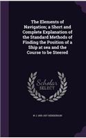 The Elements of Navigation; a Short and Complete Explanation of the Standard Methods of Finding the Position of a Ship at sea and the Course to be Steered: (English)