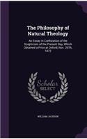 The Philosophy of Natural Theology: An Essay in Confutation of the Scepticism of the Present Day, Which Obtained a Prize at Oxford, Nov. 26Th, 1872