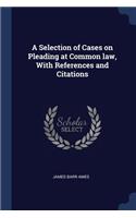 A Selection of Cases on Pleading at Common law, With References and Citations