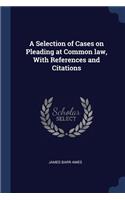 Selection of Cases on Pleading at Common law, With References and Citations