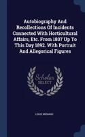 Autobiography and Recollections of Incidents Connected with Horticultural Affairs, Etc. from 1807 Up to This Day 1892. with Portrait and Allegorical Figures