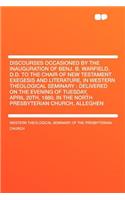 Discourses Occasioned by the Inauguration of Benj. B. Warfield, D.D. to the Chair of New Testament Exegesis and Literature, in Western Theological Seminary: Delivered on the Evening of Tuesday, April 20th, 1880, in the North Presbyterian Church, Al