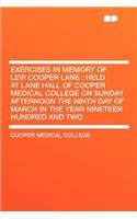 Exercises in Memory of Levi Cooper Lane: Held at Lane Hall of Cooper Medical College on Sunday Afternoon the Ninth Day of March in the Year Nineteen Hundred and Two