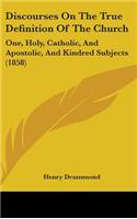 Discourses On The True Definition Of The Church: One, Holy, Catholic, And Apostolic, And Kindred Subjects (1858)