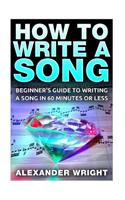 How to Write a Song: Beginner's Guide to Writing a Song in 60 Minutes or Less