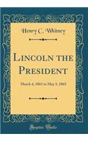 Lincoln the President: March 4, 1861 to May 3, 1865 (Classic Reprint)