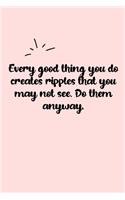 Every good thing you do creates ripples that you may not see. Do them anyway. Dot Grid Bullet Journal: A minimalistic dotted bullet Bullet Journal / Notebook /Journal /planner/ dairy/ calligraphy Book / lettering book/Gratitude journal/ bullet journal