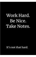 Work Hard. Be Nice. Take Notes. It's Not That Hard. 6 x 9 lined notebook.
