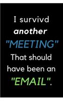 I Survived Another Meeting That Should Have Been an Email: OFFICE FUNNY GAG JOURNAL: Best Office Gift for Coworkers, Colleagues, Subordinates, Boss; Sarcastic Gag Gifts Great for all occasions; 120 line page