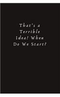 That's a Terrible Idea! When Do We Start?