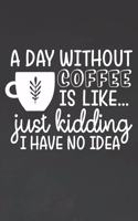 Day Without Coffee Is Like Just Kidding I Have No Idea: Coffee Journal / Notebook / Diary / Funny Coffee Lovers Birthday or Christmas Gift