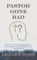 Pastor Gone Bad: The Story of an Evangelical Pastor Whose Experiences Turned Him Away from His Faith