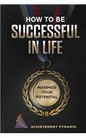 How to Be Successful in Life: Maximize Your Potential