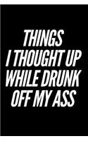 Things I Thought Up While Drunk Off My Ass: 6x9 Funny Sarcastic 110-Page Blank Lined Journal Gag Gift