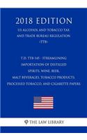 T.D. Ttb-145 - Streamlining Importation of Distilled Spirits, Wine, Beer, Malt Beverages, Tobacco Products, Processed Tobacco, and Cigarette Papers (Us Alcohol and Tobacco Tax and Trade Bureau Regulation) (Ttb) (2018 Edition)