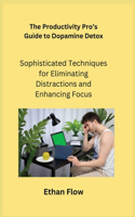 Productivity Pro's Guide to Dopamine Detox: Sophisticated Techniques for Eliminating Distractions and Enhancing Focus