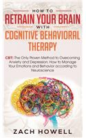 How to Retrain Your Brain with Cognitive Behavioral Therapy: CBT: The Only Proven Method to Overcoming Anxiety and Depression. How to Manage Your Emotions and Behavior, according to Neuroscience