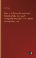 Report of the Revenue Commissioners: Transmitted to the Governor of Pennsylvania, in Pursuance of an Act of the 29th Day of April, 1844