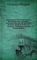 Angangsgrunde Der Kaufmannischen Rechenkunst: Oder, Grundliche Anweisung, Kurz Und Mit Vortheil Zu Rechnen; Welche Nicht Nur Die Gemeinen . Rechnungen Nebst Ei (German Edition)