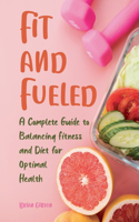 Fit and Fueled A Complete Guide to Balancing Fitness and Diet for Optimal Health