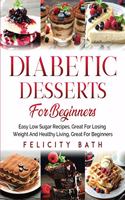 Diabetic Desserts for Beginners: Easy Low Sugar Recipes, Great For Losing Weight And Healthy Living, Great For Beginners