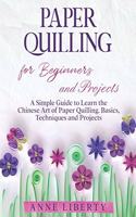 Paper Quilling for Beginners and Projects: A Simple Guide to Learn the Chinese Art of Paper Quilling. Basics, Techniques and Projects