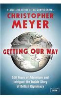 Getting Our Way: 500 Years of Adventure and Intrigue: the Inside Story of British Diplomacy