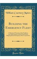 Building the Emergency Fleet: A Historical Narrative of the Problems and Achievements of the United States Shipping Board Emergency Fleet Corporation (Classic Reprint)