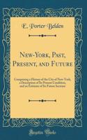 New-York, Past, Present, and Future: Comprising a History of the City of New-York, a Description of Its Present Condition, and an Estimate of Its Future Increase (Classic Reprint)