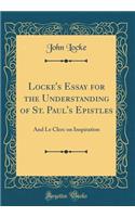 Locke's Essay for the Understanding of St. Paul's Epistles: And Le Clerc on Inspiration (Classic Reprint): And Le Clerc on Inspiration (Classic Reprint)