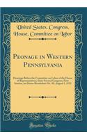 Peonage in Western Pennsylvania: Hearings Before the Committee on Labor of the House of Representatives, Sixty-Second Congress, First Session, on House Resolution No. 90, August 1, 1911 (Classic Reprint)