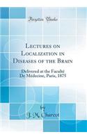 Lectures on Localization in Diseases of the Brain: Delivered at the Facultï¿½ de Mï¿½decine, Paris, 1875 (Classic Reprint)