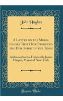 A Letter on the Moral Causes That Have Produced the Evil Spirit of the Times: Addressed to the Honorable James Harper, Mayor of New-York (Classic Reprint)