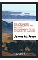The Apocalypse Unsealed: Being an Esoteric Interpretation of the Initiation ...