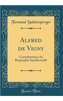 Alfred de Vigny: Contribution à Sa Biographie Intellectuelle (Classic Reprint)